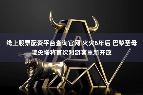 线上股票配资平台查询官网 火灾6年后 巴黎圣母院尖塔将首次对游客重新开放