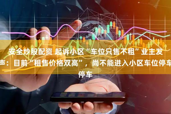 安全炒股配资 起诉小区“车位只售不租”业主发声：目前“租售价格双高”，尚不能进入小区车位停车