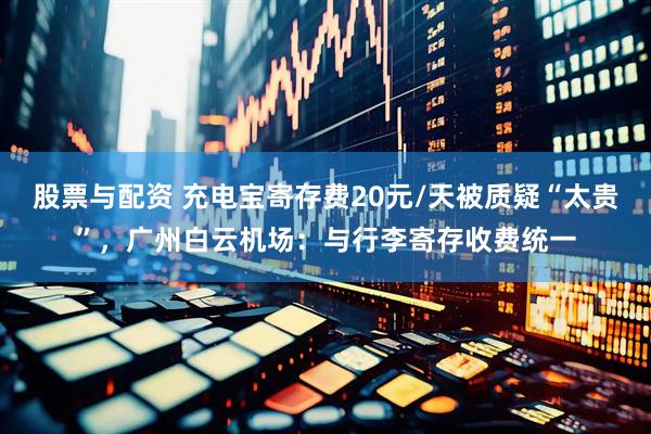 股票与配资 充电宝寄存费20元/天被质疑“太贵”，广州白云机场：与行李寄存收费统一