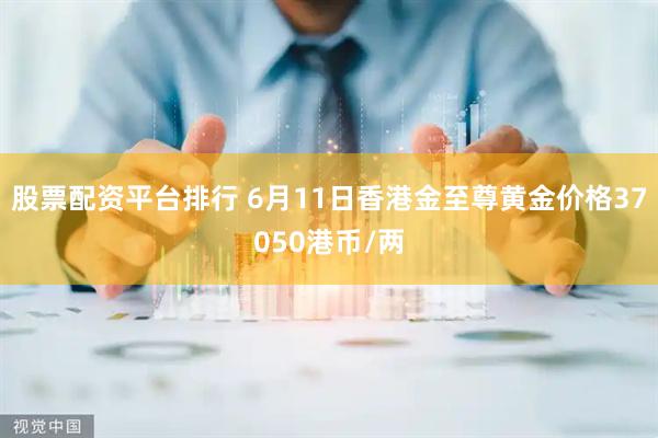 股票配资平台排行 6月11日香港金至尊黄金价格37050港币/两