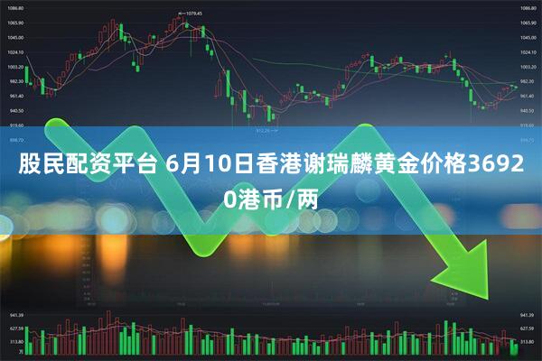 股民配资平台 6月10日香港谢瑞麟黄金价格36920港币/两