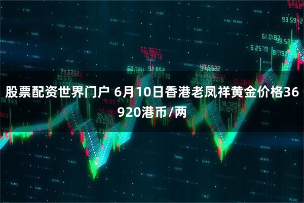 股票配资世界门户 6月10日香港老凤祥黄金价格36920港币/两