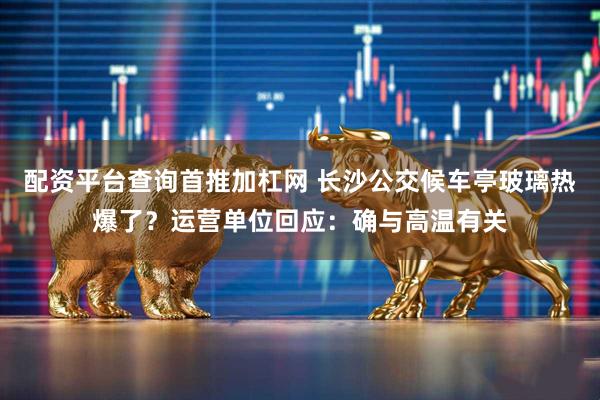 配资平台查询首推加杠网 长沙公交候车亭玻璃热爆了？运营单位回应：确与高温有关