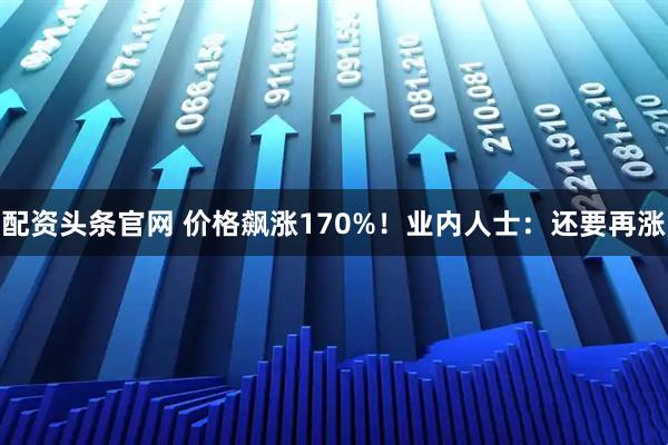 配资头条官网 价格飙涨170%！业内人士：还要再涨