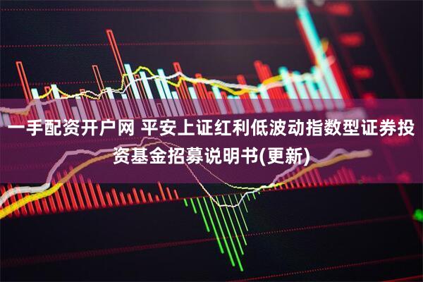 一手配资开户网 平安上证红利低波动指数型证券投资基金招募说明书(更新)