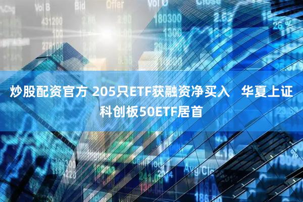 炒股配资官方 205只ETF获融资净买入   华夏上证科创板50ETF居首