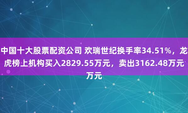 中国十大股票配资公司 欢瑞世纪换手率34.51%，龙虎榜上机构买入2829.55万元，卖出3162.48万元
