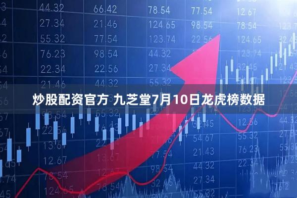 炒股配资官方 九芝堂7月10日龙虎榜数据