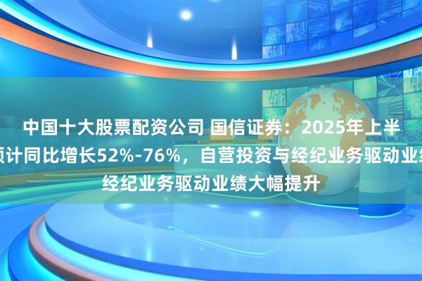 中国十大股票配资公司 国信证券：2025年上半年净利润预计同比增长52%-76%，自营投资与经纪业务驱动业绩大幅提升