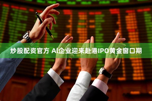 炒股配资官方 Al企业迎来赴港IPO黄金窗口期