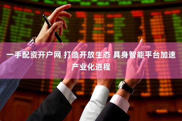 一手配资开户网 打造开放生态 具身智能平台加速产业化进程