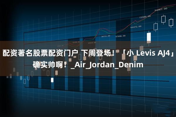 配资著名股票配资门户 下周登场！「小 Levis AJ4」确实帅啊！_Air_Jordan_Denim