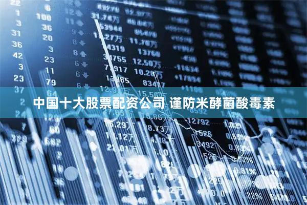 中国十大股票配资公司 谨防米酵菌酸毒素