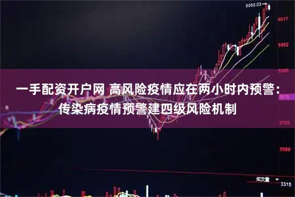 一手配资开户网 高风险疫情应在两小时内预警：传染病疫情预警建四级风险机制