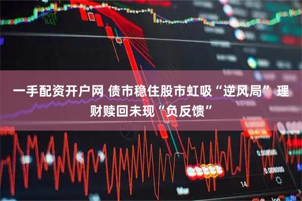 一手配资开户网 债市稳住股市虹吸“逆风局” 理财赎回未现“负反馈”