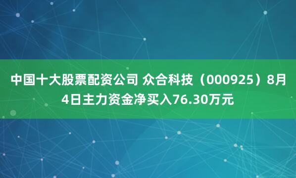 中国十大股票配资公司 众合科技（000925）8月4日主力资金净买入76.30万元