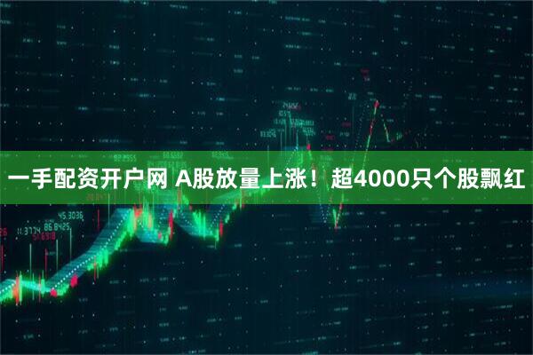 一手配资开户网 A股放量上涨！超4000只个股飘红