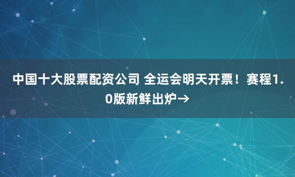 中国十大股票配资公司 全运会明天开票！赛程1.0版新鲜出炉→