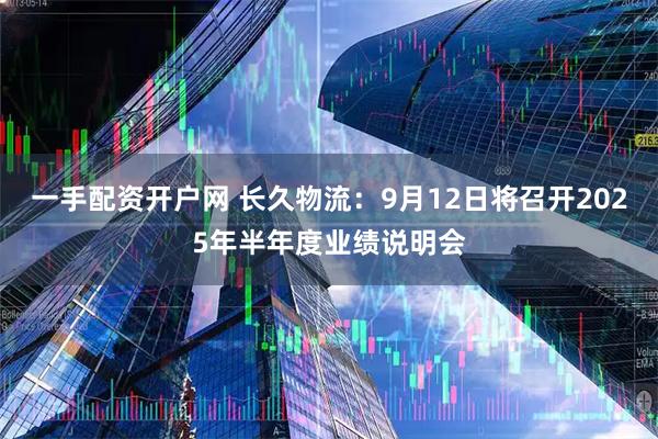 一手配资开户网 长久物流：9月12日将召开2025年半年度业绩说明会