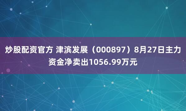 炒股配资官方 津滨发展（000897）8月27日主力资金净卖出1056.99万元