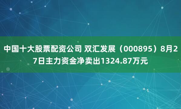 中国十大股票配资公司 双汇发展（000895）8月27日主力资金净卖出1324.87万元