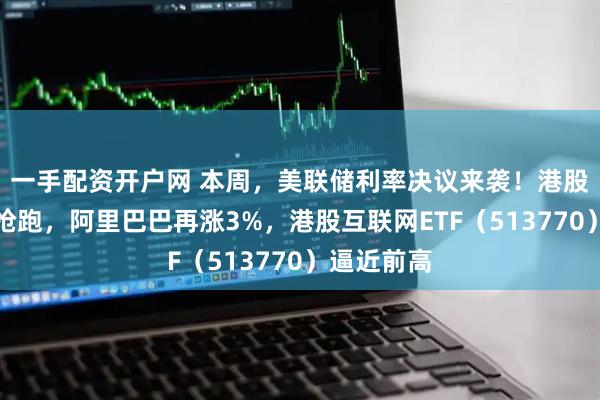 一手配资开户网 本周，美联储利率决议来袭！港股科技继续抢跑，阿里巴巴再涨3%，港股互联网ETF（513770）逼近前高