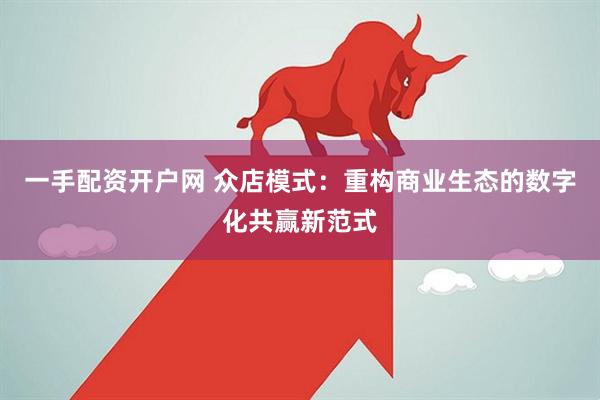 一手配资开户网 众店模式：重构商业生态的数字化共赢新范式