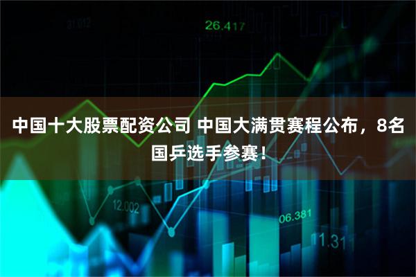 中国十大股票配资公司 中国大满贯赛程公布，8名国乒选手参赛！