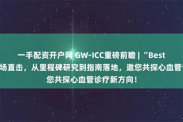 一手配资开户网 GW-ICC重磅前瞻 | “Best of ESC”专场直击，从里程碑研究到指南落地，邀您共探心血管诊疗新方向！