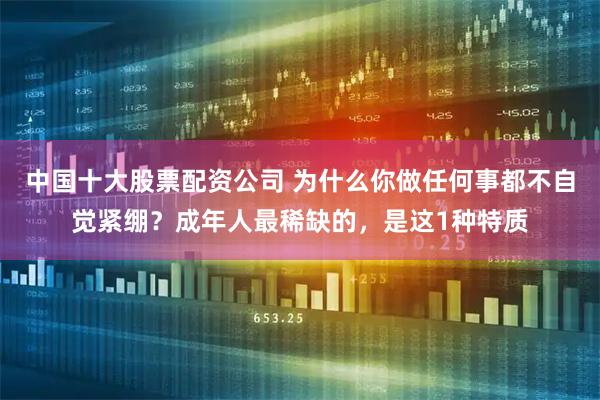 中国十大股票配资公司 为什么你做任何事都不自觉紧绷？成年人最稀缺的，是这1种特质