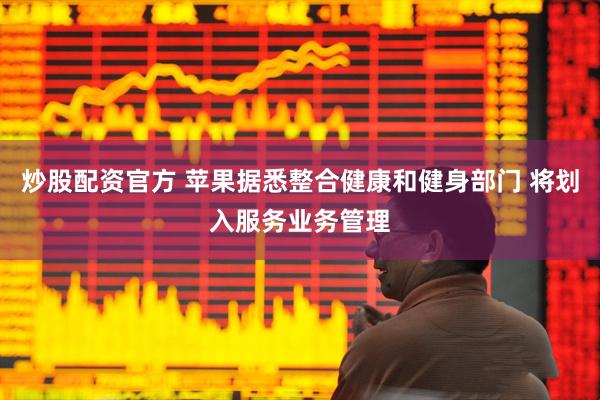 炒股配资官方 苹果据悉整合健康和健身部门 将划入服务业务管理